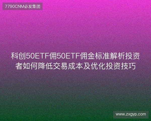 科创50ETF佣50ETF佣金标准解析投资者如何降低交易成本及优化投资技巧