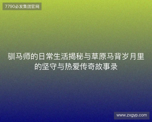 驯马师的日常生活揭秘与草原马背岁月里的坚守与热爱传奇故事录